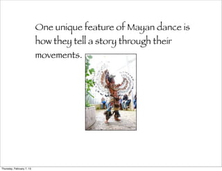 One unique feature of Mayan dance is
                           how they tell a story through their
                           movements.




Thursday, February 7, 13
 
