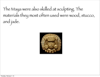 The Maya were also skilled at sculpting. The
    materials they most often used were wood, stucco,
    and jade.




Thursday, February 7, 13
 