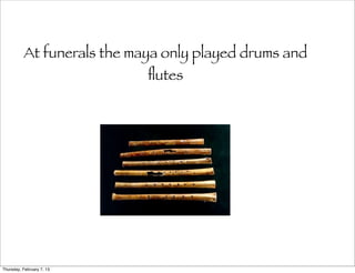 At funerals the maya only played drums and
                            ﬂutes




Thursday, February 7, 13
 