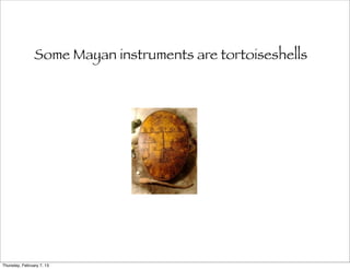 Some Mayan instruments are tortoiseshells




Thursday, February 7, 13
 