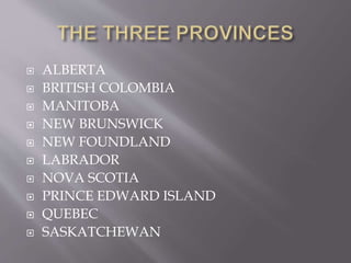  ALBERTA
 BRITISH COLOMBIA
 MANITOBA
 NEW BRUNSWICK
 NEW FOUNDLAND
 LABRADOR
 NOVA SCOTIA
 PRINCE EDWARD ISLAND
 QUEBEC
 SASKATCHEWAN
 