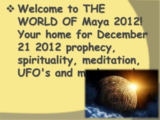  Welcome to THE
WORLD OF Maya 2012!
Your home for December
21 2012 prophecy,
spirituality, meditation,
UFO's and much more!
 