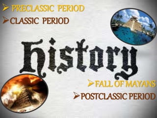  PRECLASSIC PERIOD
CLASSIC PERIOD
FALL OF MAYANS
POSTCLASSIC PERIOD
 
