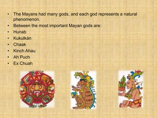 • The Mayans had many gods, and each god represents a natural
phenomenon.
• Between the most important Mayan gods are:
• Hunab
• Kukulkán
• Chaak
• Kinch Ahau
• Ah Puch
• Ex Chuah
 