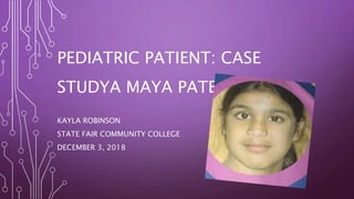 PEDIATRIC PATIENT: CASE
STUDYA MAYA PATEL
KAYLA ROBINSON
STATE FAIR COMMUNITY COLLEGE
DECEMBER 3, 2018
 