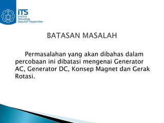 Permasalahan yang akan dibahas dalam
percobaan ini dibatasi mengenai Generator
AC, Generator DC, Konsep Magnet dan Gerak
Rotasi.
 