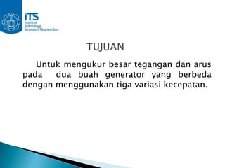 Untuk mengukur besar tegangan dan arus
pada   dua buah generator yang berbeda
dengan menggunakan tiga variasi kecepatan.
 
