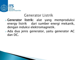  Generator listrik: alat yang memproduksi
  energy listrik dari sumber energi mekanik,
  dengan induksi elektromagnetik.
 Ada dua jenis generator, yaitu generator AC
  dan DC.
 