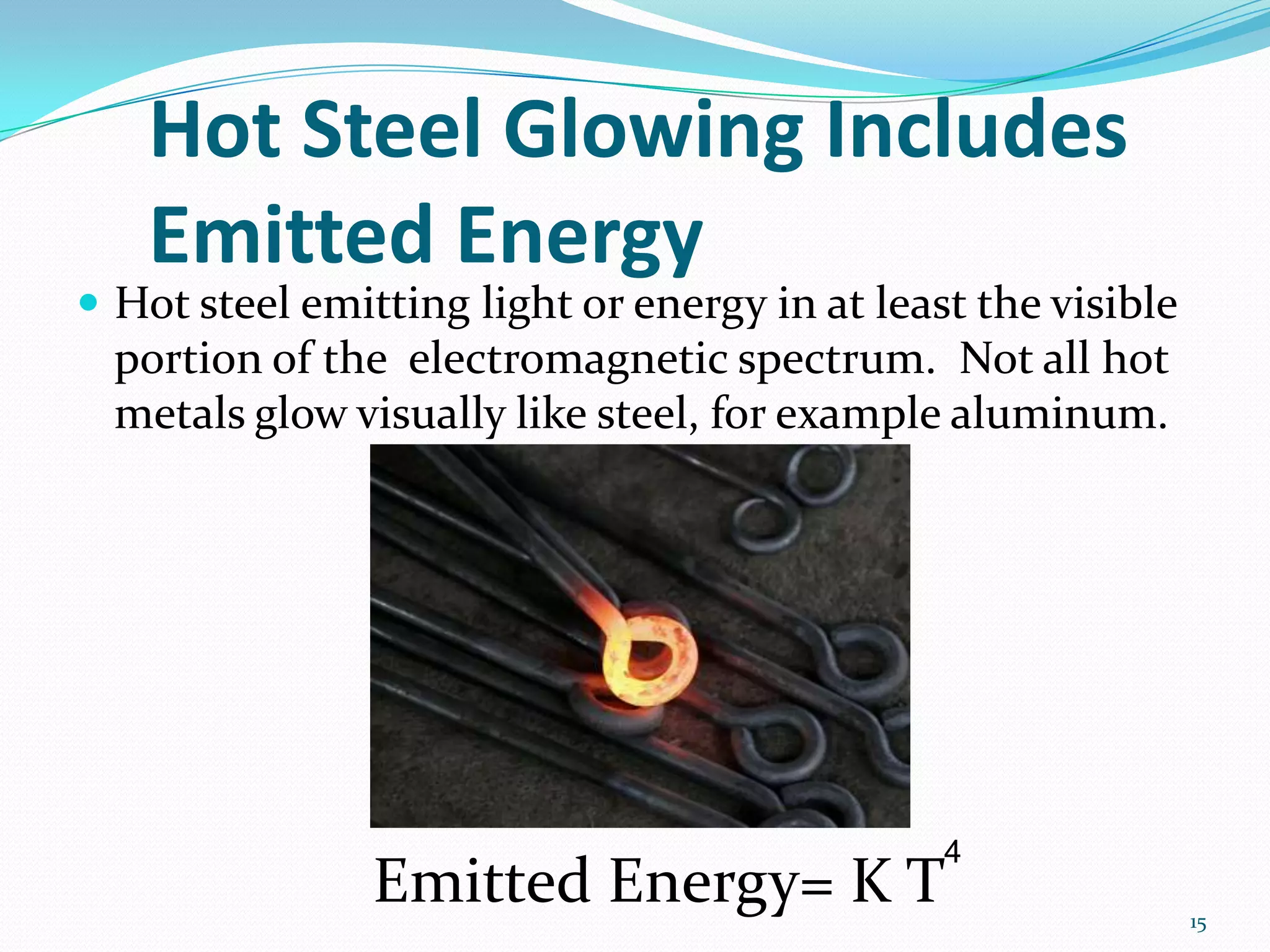 Hot Steel Glowing Includes
Emitted Energy
 Hot steel emitting light or energy in at least the visible
portion of the electromagnetic spectrum. Not all hot
metals glow visually like steel, for example aluminum.
Emitted Energy= K T
4
15
 