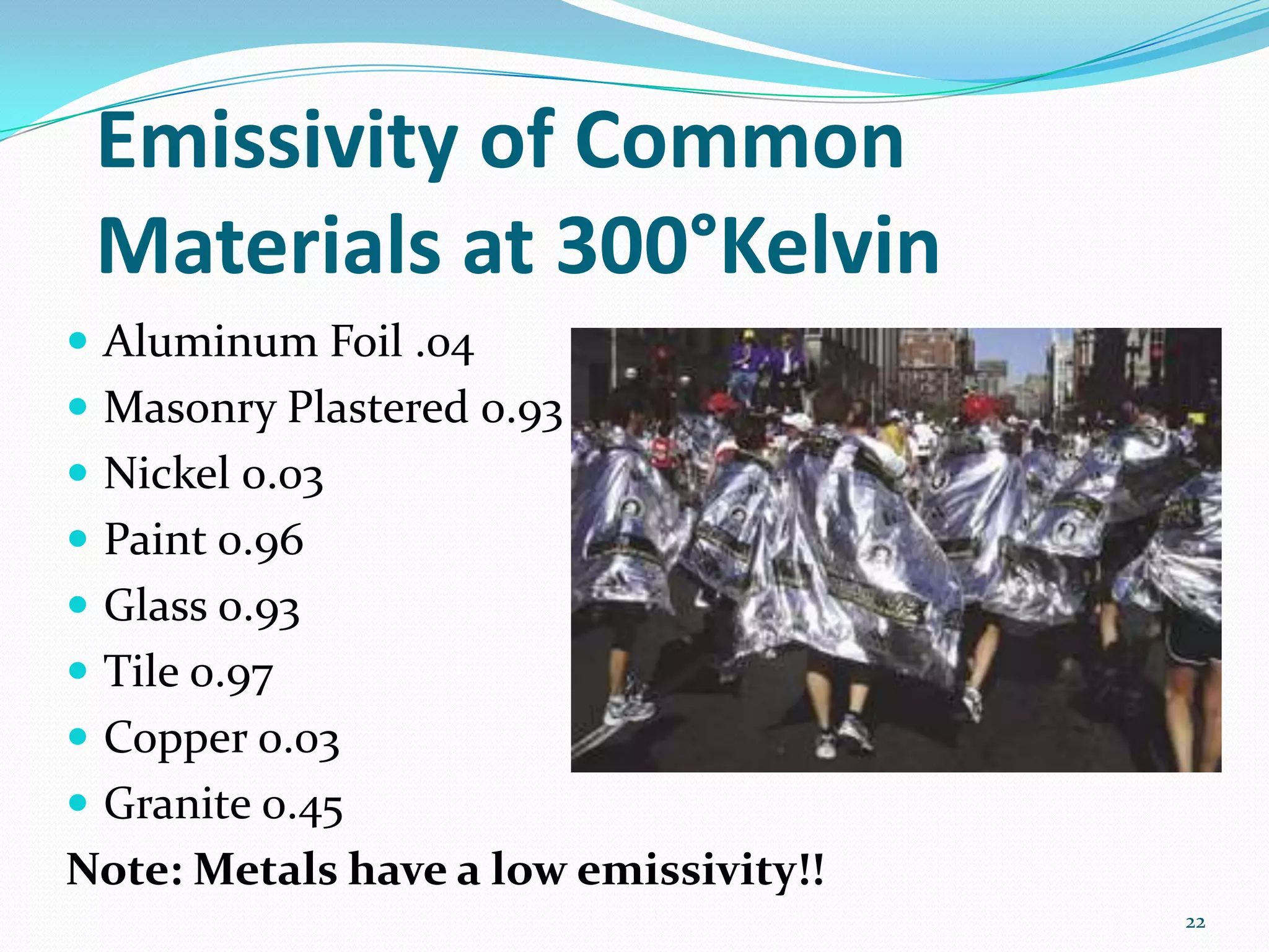 Emissivity of Common
Materials at 300°Kelvin
 Aluminum Foil .04
 Masonry Plastered 0.93
 Nickel 0.03
 Paint 0.96
 Glass 0.93
 Tile 0.97
 Copper 0.03
 Granite 0.45
Note: Metals have a low emissivity!!
22
 