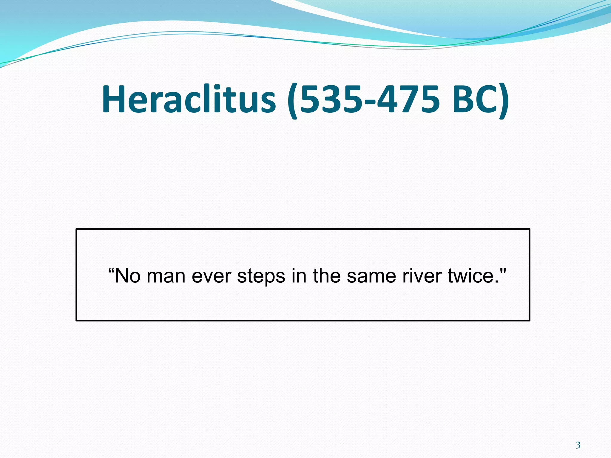 Heraclitus (535-475 BC)
3
“No man ever steps in the same river twice."
 