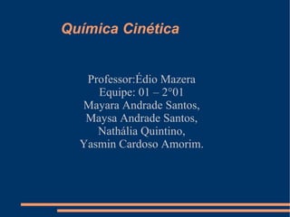 Química Cinética Professor:Édio Mazera Equipe: 01 – 2°01 Mayara Andrade Santos, Maysa Andrade Santos, Nathália Quintino, Yasmin Cardoso Amorim. 