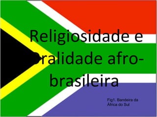 Religiosidade e
Oralidade afro-
  brasileira
          Fig1. Bandeira da
          África do Sul
 