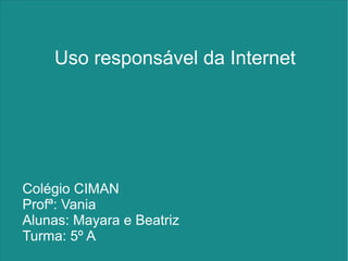 Uso responsável da Internet
Colégio CIMAN
Profª: Vania
Alunas: Mayara e Beatriz
Turma: 5º A
 