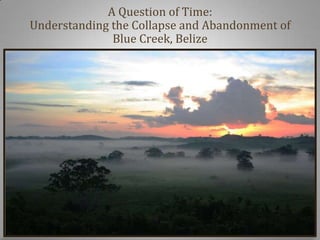 A Question of Time:
Understanding the Collapse and Abandonment of
              Blue Creek, Belize
 