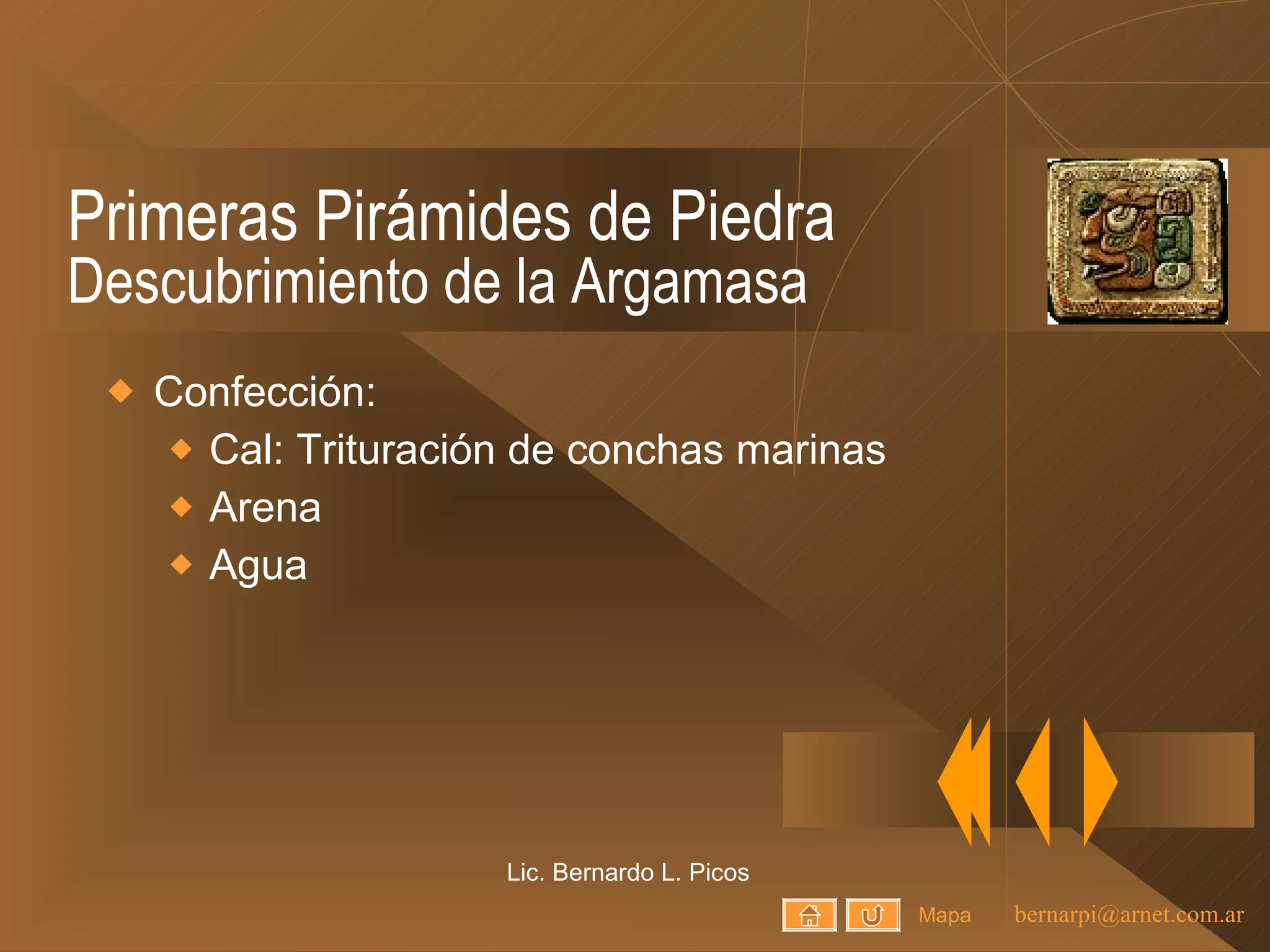 Primeras Pirámides de Piedra Descubrimiento de la Argamasa Confección: Cal: Trituración de conchas marinas Arena Agua Lic. Bernardo L. Picos Mapa 
