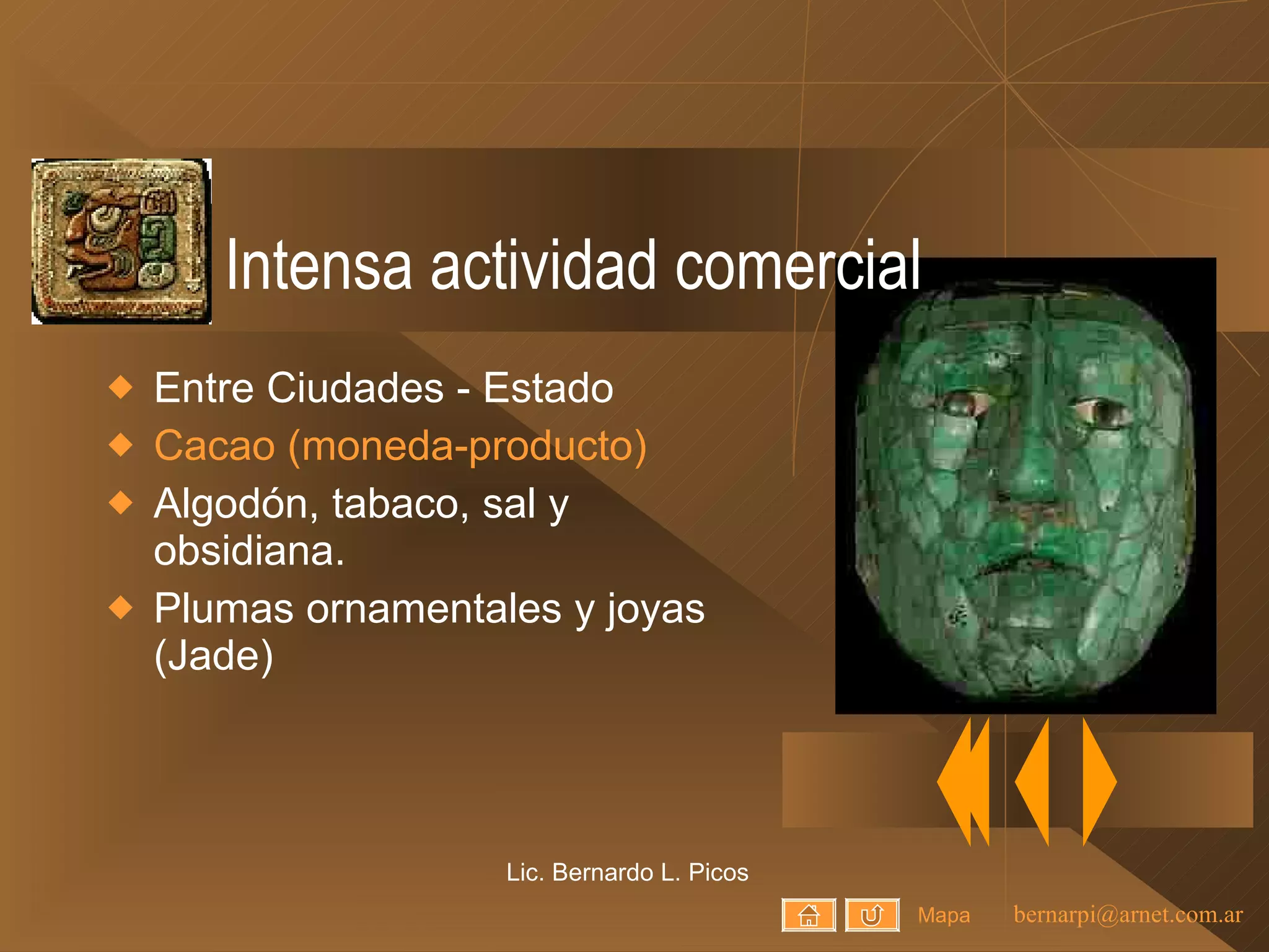 Intensa actividad comercial Entre Ciudades - Estado Cacao (moneda-producto) Algodón, tabaco, sal y obsidiana. Plumas ornamentales y joyas (Jade) Lic. Bernardo L. Picos Mapa 
