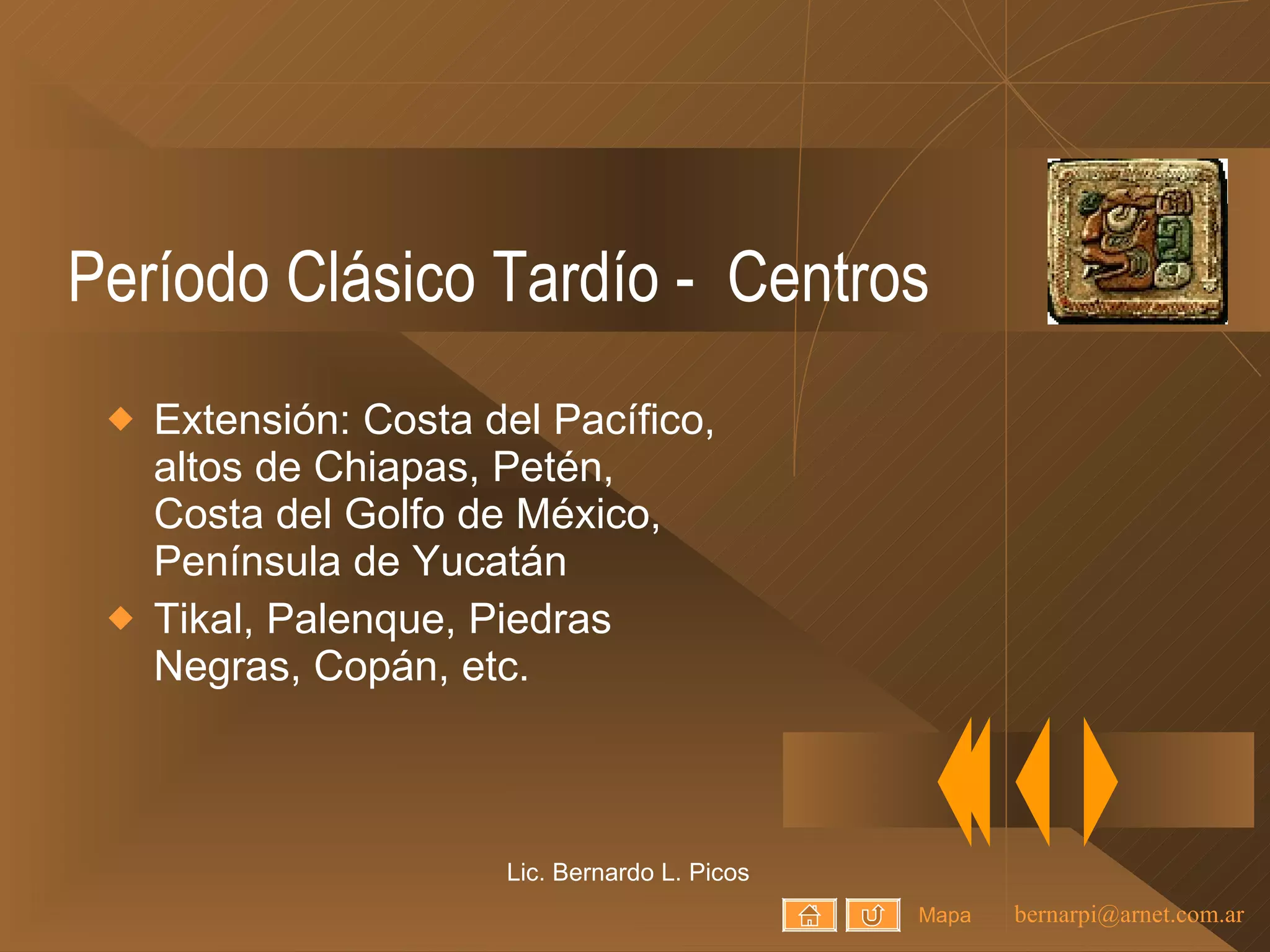 Período Clásico Tardío -  Centros Extensión: Costa del Pacífico, altos de Chiapas, Petén, Costa del Golfo de México, Península de Yucatán Tikal, Palenque, Piedras Negras, Copán, etc. Lic. Bernardo L. Picos Mapa 