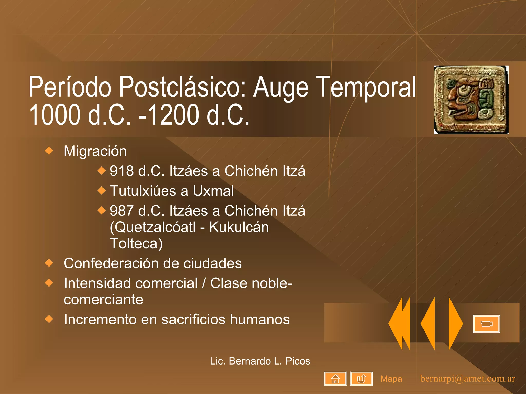 Período Postclásico: Auge Temporal 1000 d.C. -1200 d.C. Migración  918 d.C. Itzáes a Chichén Itzá Tutulxiúes a Uxmal 987 d.C. Itzáes a Chichén Itzá (Quetzalcóatl - Kukulcán Tolteca) Confederación de ciudades Intensidad comercial / Clase noble-comerciante Incremento en sacrificios humanos Lic. Bernardo L. Picos Mapa 