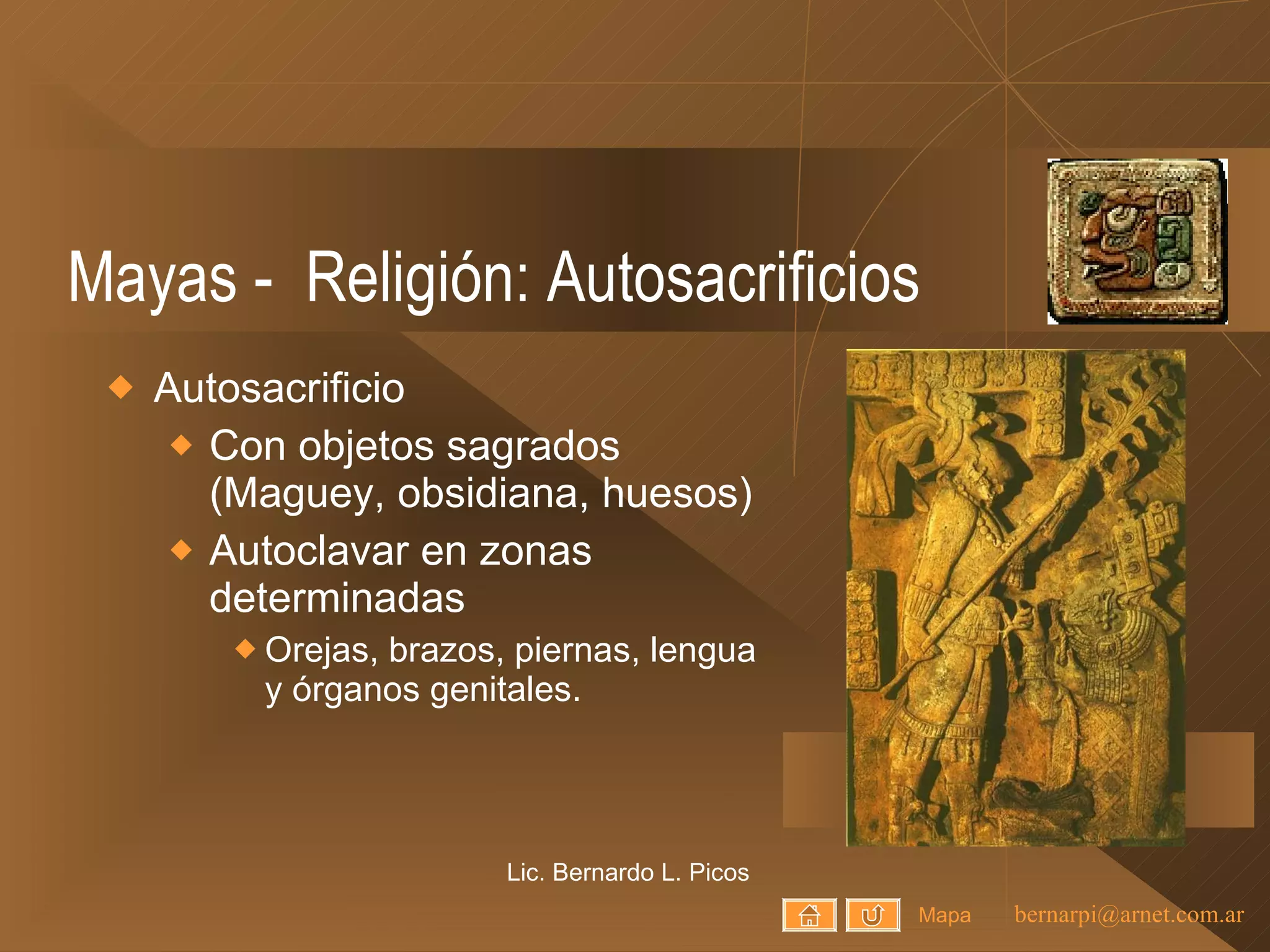 Mayas -  Religión: Autosacrificios Autosacrificio Con objetos sagrados (Maguey, obsidiana, huesos) Autoclavar en zonas determinadas Orejas, brazos, piernas, lengua y órganos genitales. Lic. Bernardo L. Picos Mapa 