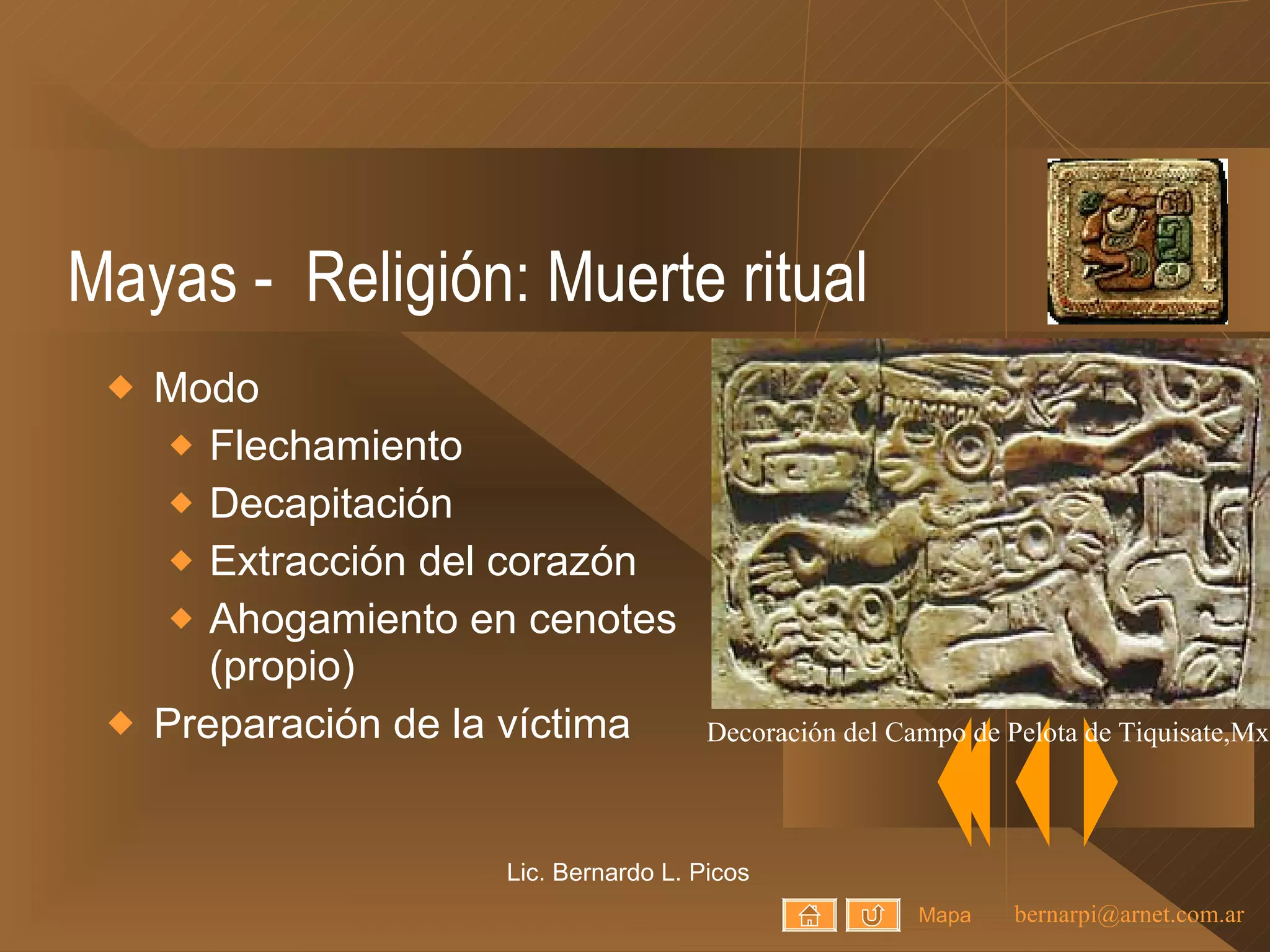 Mayas -  Religión: Muerte ritual Modo Flechamiento Decapitación Extracción del corazón Ahogamiento en cenotes (propio) Preparación de la víctima Lic. Bernardo L. Picos Mapa Decoración del Campo de Pelota de Tiquisate,Mx 