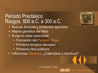 Período Preclásico Rasgos  800 a.C. a 300 a.C. Nuevas técnicas y productos agrícolas Mejora genética del Maíz Surge la clase sacerdotal Formación del  Panteón Maya Primeros templos elevados Primeros ritos públicos Influencias  Olmecas : ¿Calendario y escritura? Lic. Bernardo L. Picos Mapa 