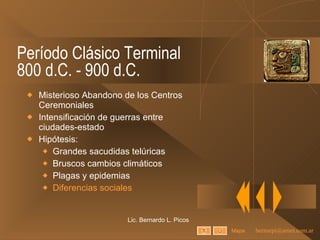 Período Clásico Terminal 800 d.C. - 900 d.C. Misterioso Abandono de los Centros Ceremoniales Intensificación de guerras entre ciudades-estado Hipótesis: Grandes sacudidas telúricas Bruscos cambios climáticos Plagas y epidemias Diferencias sociales Lic. Bernardo L. Picos Mapa 