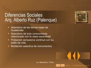 Diferencias Sociales Arq. Alberto Ruz (Palenque) Abandono de las tierras bajas de Guatemala Abandono de todo conocimiento relacionado con la clase sacerdotal Población campesina continuó con su estilo de vida Mutilación selectiva de monumentos Lic. Bernardo L. Picos Mapa 
