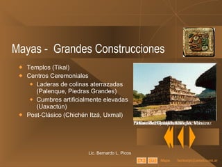 Mayas -  Grandes Construcciones Templos (Tikal) Centros Ceremoniales  Laderas de colinas aterrazadas (Palenque, Piedras Grandes) Cumbres artificialmente elevadas (Uaxactún) Post-Clásico (Chichén Itzá, Uxmal) Lic. Bernardo L. Picos Mapa El Castillo. Cerca de Cancún El Castillo, Chichén Itzá Palacio de Palenque, Chiapas. México Palacio de Sayil, Yucatán. México Pirámide de los nichos. Tajín, Veracruz 