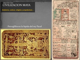 ARQUITECTURA

CIVILIZACION MAYA
Gobierno, cultura, religión y arquitectura…




       Petroglifos en la lápida del rey Pacal
 