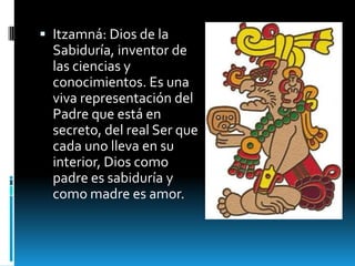  Itzamná: Dios de la
  Sabiduría, inventor de
  las ciencias y
  conocimientos. Es una
  viva representación del
  Padre que está en
  secreto, del real Ser que
  cada uno lleva en su
  interior, Dios como
  padre es sabiduría y
  como madre es amor.
 
