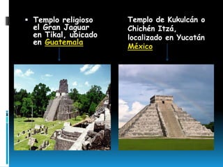  Templo religioso    Templo de Kukulcán o
  el Gran Jaguar      Chichén Itzá,
  en Tikal, ubicado   localizado en Yucatán
  en Guatemala
                      México
 