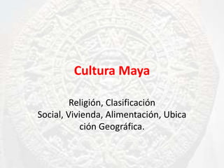 Cultura Maya

         Religión, Clasificación
Social, Vivienda, Alimentación, Ubica
            ción Geográfica.
 