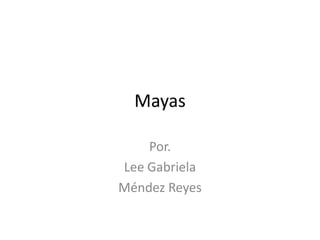 Mayas

    Por.
Lee Gabriela
Méndez Reyes
 