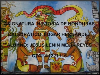 ASIGNATURA: HISTORIA DE HONDURAS

 CATEDRÁTICO: EDGAR HERNÁNDEZ

 ALUMNO: JESÚS LENIN MEJÍA REYES

          CTA.: 41221116
 