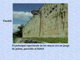 El principal espectáculo de los mayas era un juego
de pelota, parecido al fútbol
Tlachtli
 