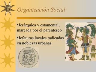 Organización Social
•Jerárquica y estamental,
marcada por el parentesco
•Jefaturas locales radicadas
en noblezas urbanas
 