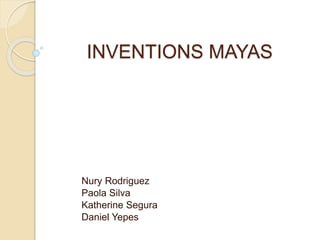 INVENTIONS MAYAS
Nury Rodriguez
Paola Silva
Katherine Segura
Daniel Yepes
 