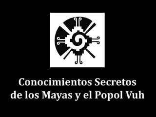 Conocimientos Secretos
de los Mayas y el Popol Vuh
 