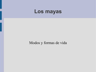 Los mayas
Modos y formas de vida
 