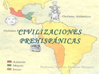 CIVILIZACIONES PREHISPÁNICAS Profesora: Virginia Abraham Márquez 