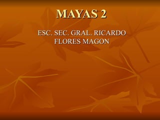 MAYAS 2
ESC. SEC. GRAL. RICARDO
     FLORES MAGON
 
