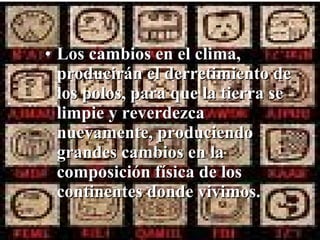 • Los cambios en el clima,
  producirán el derretimiento de
  los polos, para que la tierra se
  limpie y reverdezca
  nuevamente, produciendo
  grandes cambios en la
  composición física de los
  continentes donde vivimos.
 