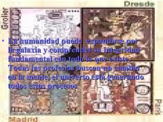 • La humanidad puede expandirse por
  la galaxia y comprender su integridad
  fundamental con todo lo que existe.
  Todas las profecías buscan un cambio
  en la mente, el universo está generando
  todos estos procesos
 