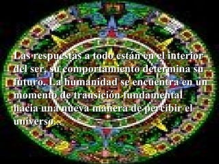Las respuestas a todo están en el interior
del ser, su comportamiento determina su
futuro. La humanidad se encuentra en un
momento de transición fundamental
hacia una nueva manera de percibir el
universo...
universo
 