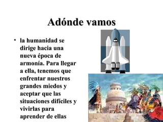 Adónde vamos
• la humanidad se
  dirige hacia una
  nueva época de
  armonía. Para llegar
  a ella, tenemos que
  enfrentar nuestros
  grandes miedos y
  aceptar que las
  situaciones difíciles y
  vivirlas para
  aprender de ellas
 