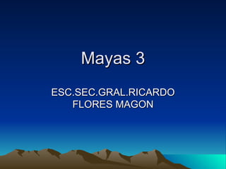Mayas 3
ESC.SEC.GRAL.RICARDO
   FLORES MAGON
 
