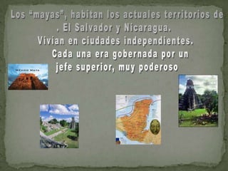  Los “mayas”, habitan los actuales territorios de. El Salvador y Nicaragua. Vivían en ciudades independientes.   Cada una era gobernada por un jefe superior, muy poderoso