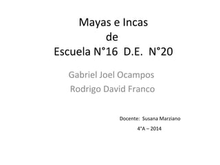 Mayas e Incas
de
Escuela N°16 D.E. N°20
Gabriel Joel Ocampos
Rodrigo David Franco
Docente: Susana Marziano
4°A – 2014
 