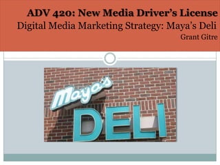 ADV 420: New Media Driver’s License
Digital Media Marketing Strategy: Maya’s Deli
                                    Grant Gitre
 